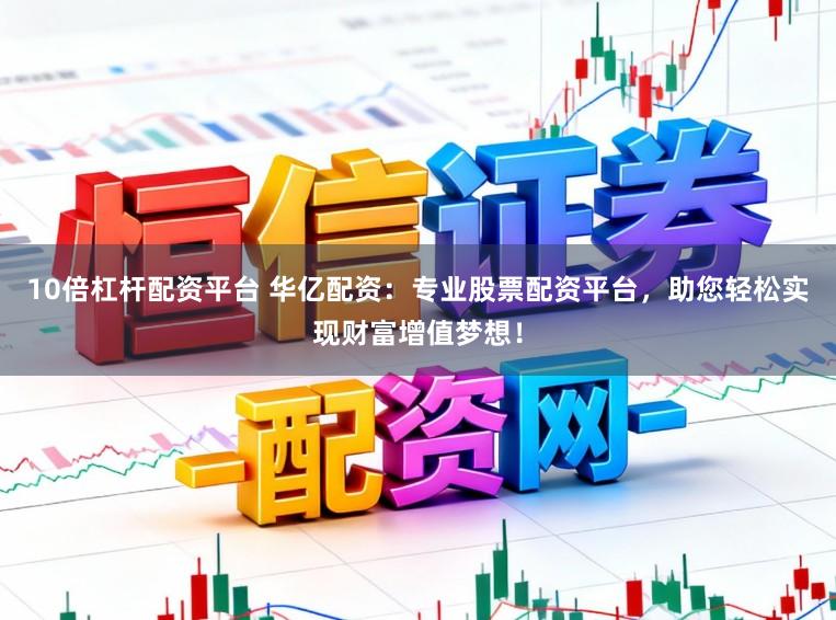 10倍杠杆配资平台 华亿配资：专业股票配资平台，助您轻松实现财富增值梦想！