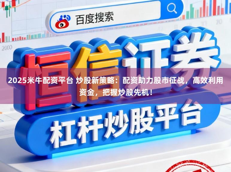 2025米牛配资平台 炒股新策略：配资助力股市征战，高效利用资金，把握炒股先机！