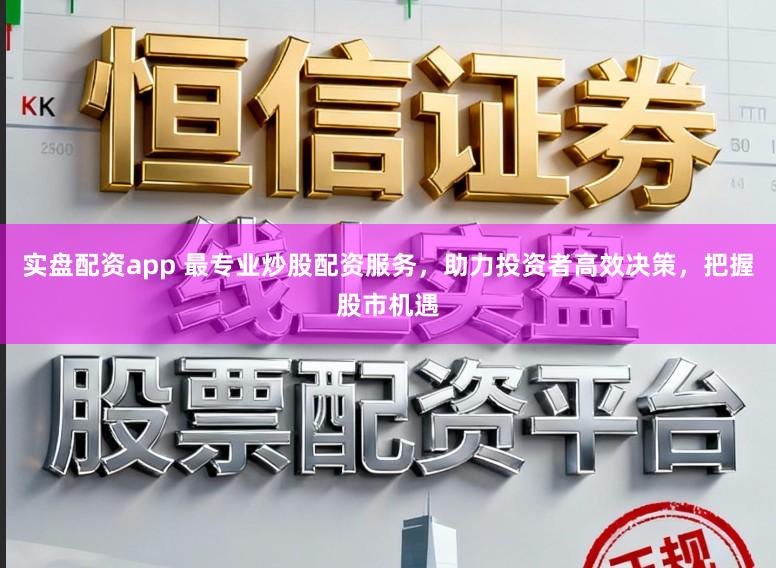实盘配资app 最专业炒股配资服务，助力投资者高效决策，把握股市机遇