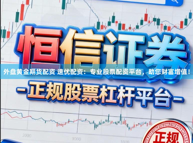 外盘黄金期货配资 速优配资：专业股票配资平台，助您财富增值！