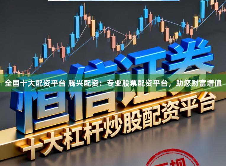 全国十大配资平台 腾兴配资：专业股票配资平台，助您财富增值