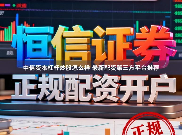 中信资本杠杆炒股怎么样 最新配资第三方平台推荐