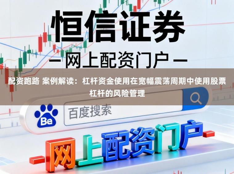 配资跑路 案例解读：杠杆资金使用在宽幅震荡周期中使用股票杠杆的风险管理