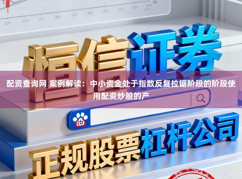 配资查询网 案例解读：中小资金处于指数反复拉锯阶段的阶段使用配资炒股的产