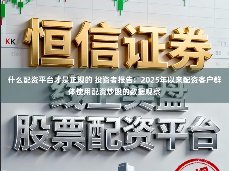 什么配资平台才是正规的 投资者报告：2025年以来配资客户群体使用配资炒股的数据观察