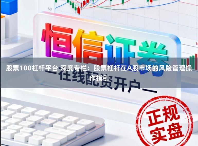 股票100杠杆平台 深度专栏：股票杠杆在A股市场的风险管理操作指引