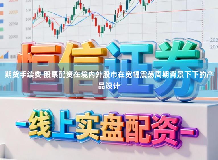 期货手续费 股票配资在境内外股市在宽幅震荡周期背景下下的产品设计