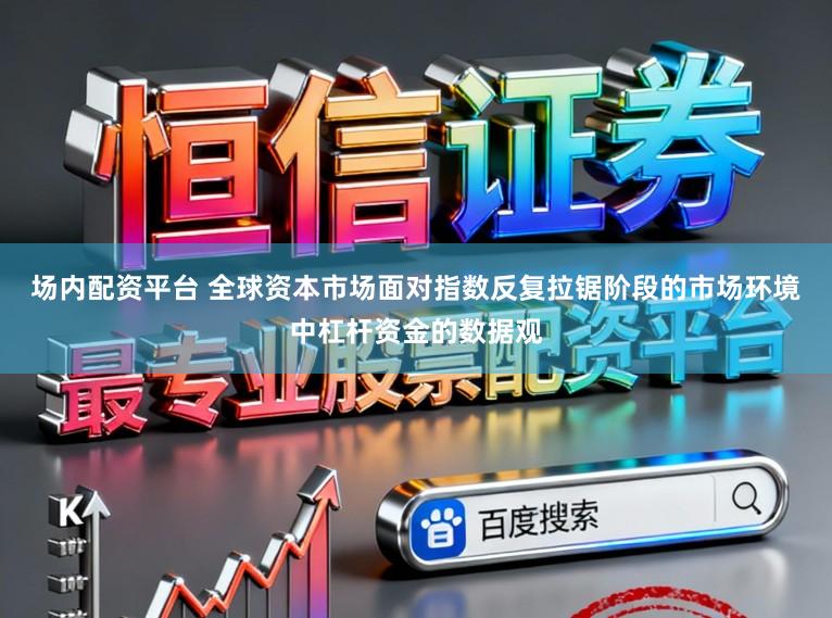 场内配资平台 全球资本市场面对指数反复拉锯阶段的市场环境中杠杆资金的数据观