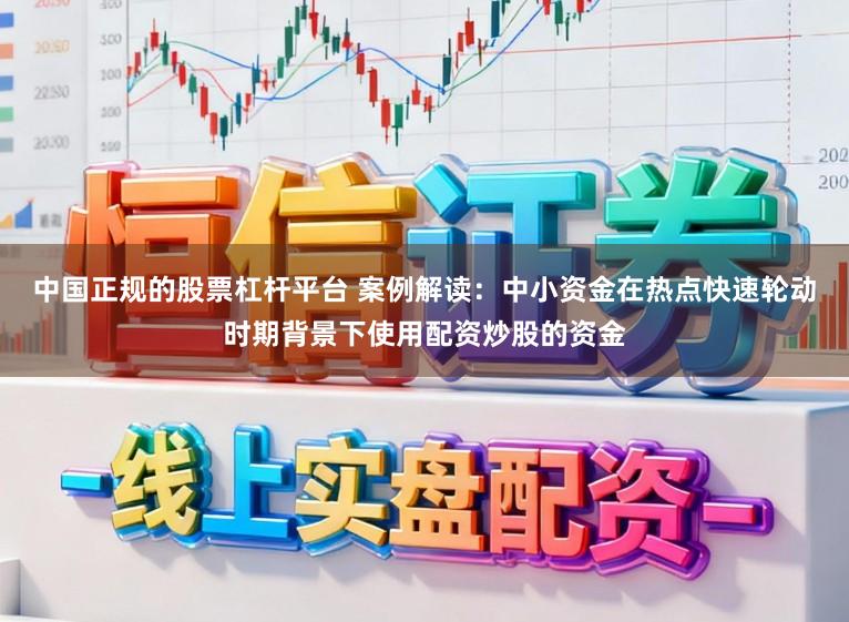 中国正规的股票杠杆平台 案例解读：中小资金在热点快速轮动时期背景下使用配资炒股的资金