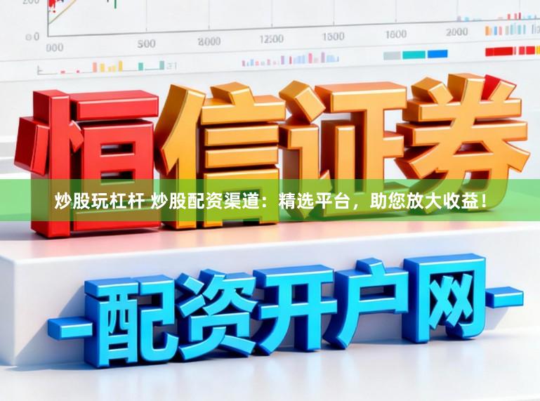 炒股玩杠杆 炒股配资渠道：精选平台，助您放大收益！