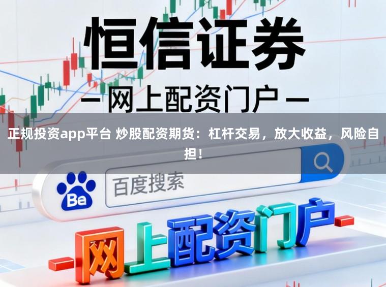 正规投资app平台 炒股配资期货：杠杆交易，放大收益，风险自担！