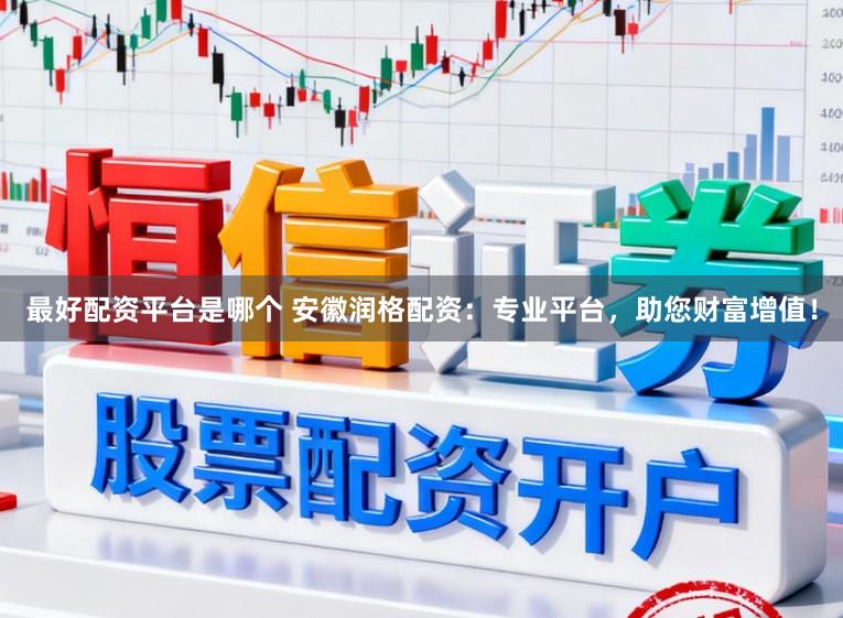 最好配资平台是哪个 安徽润格配资：专业平台，助您财富增值！