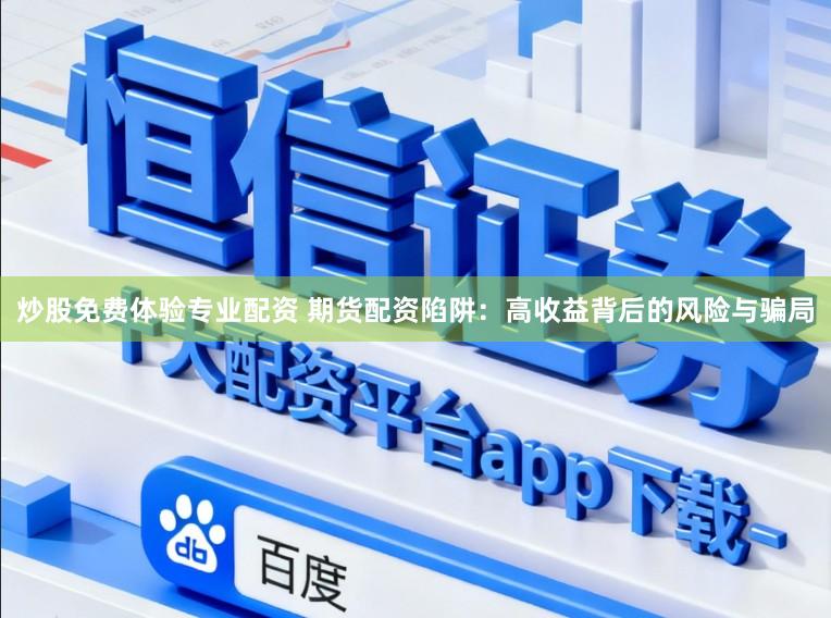 炒股免费体验专业配资 期货配资陷阱：高收益背后的风险与骗局