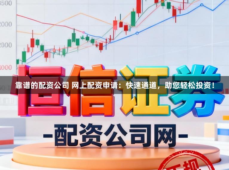 靠谱的配资公司 网上配资申请：快速通道，助您轻松投资！