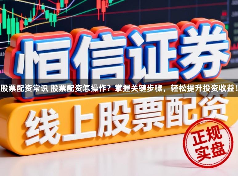 股票配资常识 股票配资怎操作？掌握关键步骤，轻松提升投资收益！