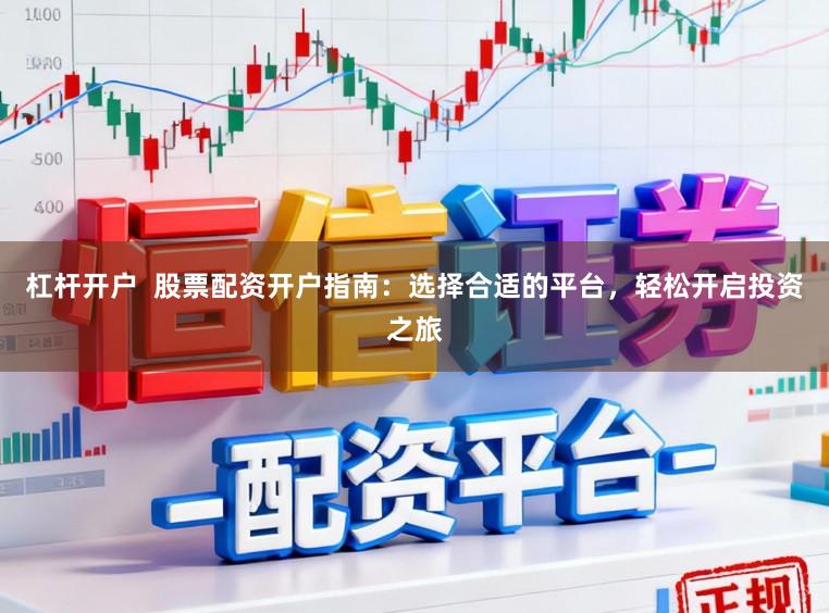 杠杆开户  股票配资开户指南：选择合适的平台，轻松开启投资之旅