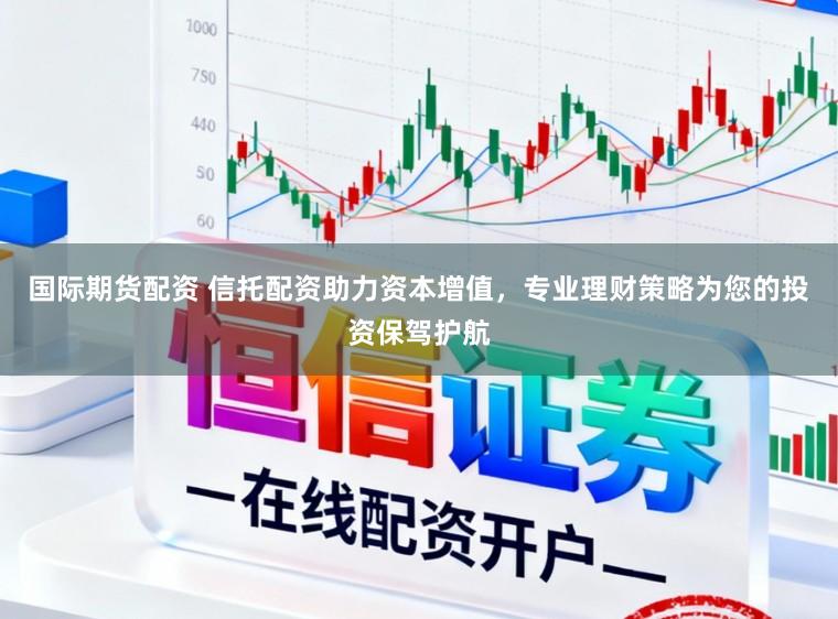 国际期货配资 信托配资助力资本增值，专业理财策略为您的投资保驾护航