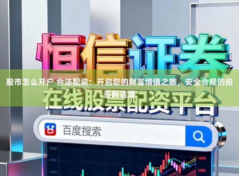 股市怎么开户 合法配资：开启您的财富增值之旅，安全合规的投资新选择