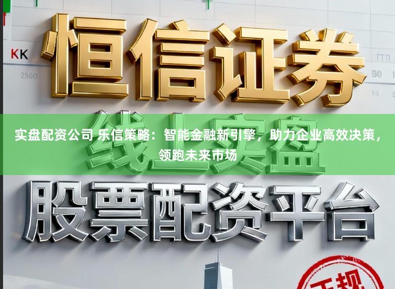 实盘配资公司 乐信策略：智能金融新引擎，助力企业高效决策，领跑未来市场