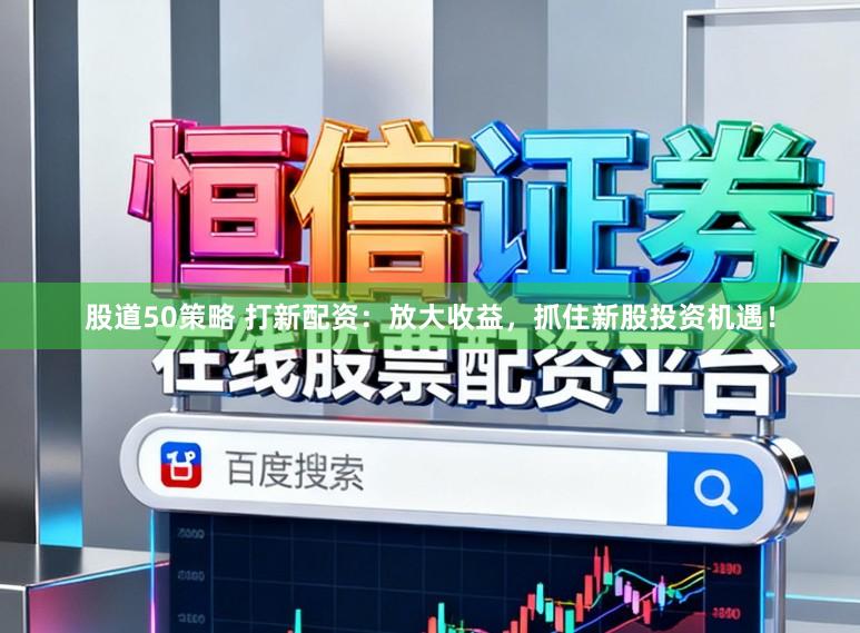 股道50策略 打新配资：放大收益，抓住新股投资机遇！