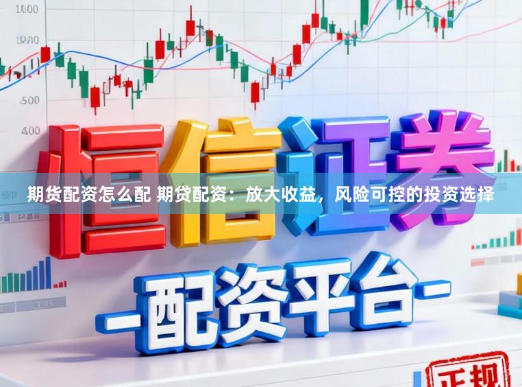 期货配资怎么配 期贷配资：放大收益，风险可控的投资选择
