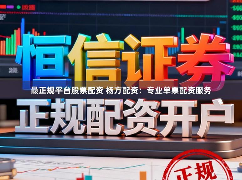 最正规平台股票配资 杨方配资：专业单票配资服务
