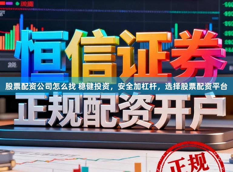 股票配资公司怎么找 稳健投资，安全加杠杆，选择股票配资平台