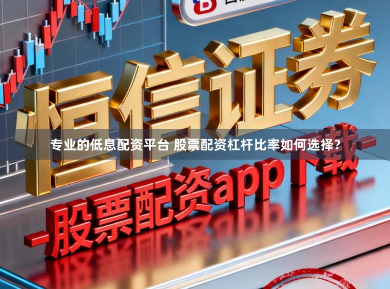 专业的低息配资平台 股票配资杠杆比率如何选择？