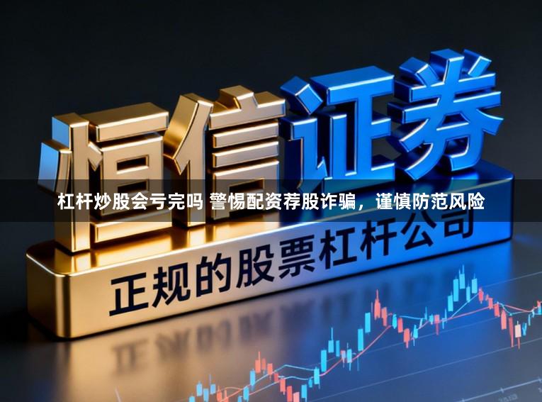 杠杆炒股会亏完吗 警惕配资荐股诈骗，谨慎防范风险