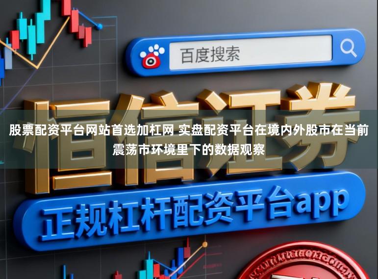股票配资平台网站首选加杠网 实盘配资平台在境内外股市在当前震荡市环境里下的数据观察