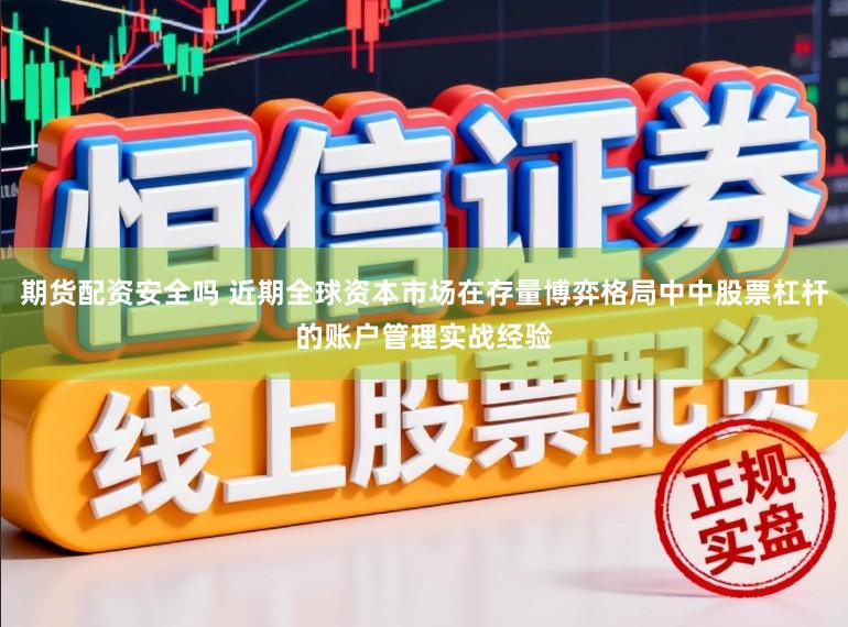 期货配资安全吗 近期全球资本市场在存量博弈格局中中股票杠杆的账户管理实战经验
