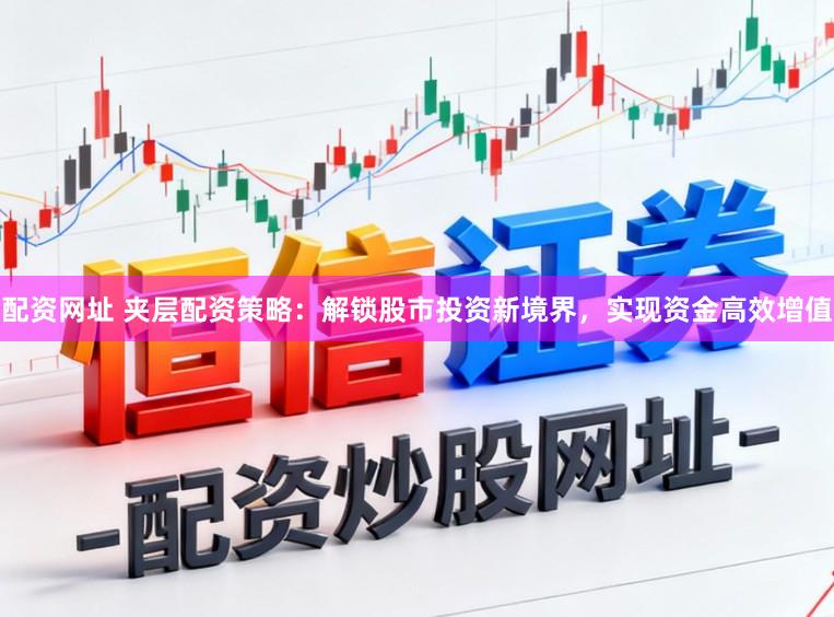 配资网址 夹层配资策略：解锁股市投资新境界，实现资金高效增值