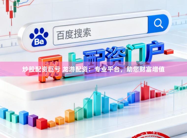 炒股配资巨亏 龙游配资：专业平台，助您财富增值