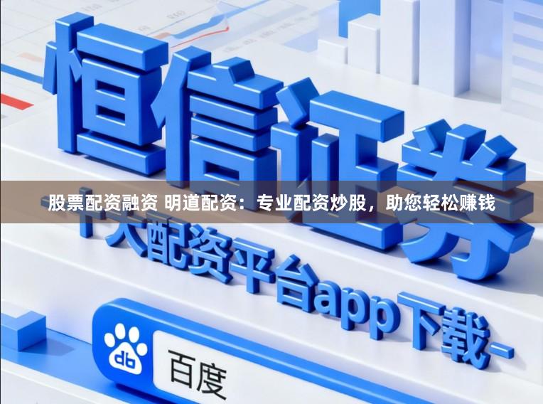 股票配资融资 明道配资：专业配资炒股，助您轻松赚钱
