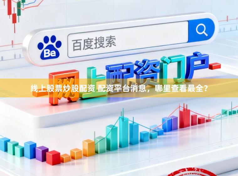 线上股票炒股配资 配资平台消息，哪里查看最全？