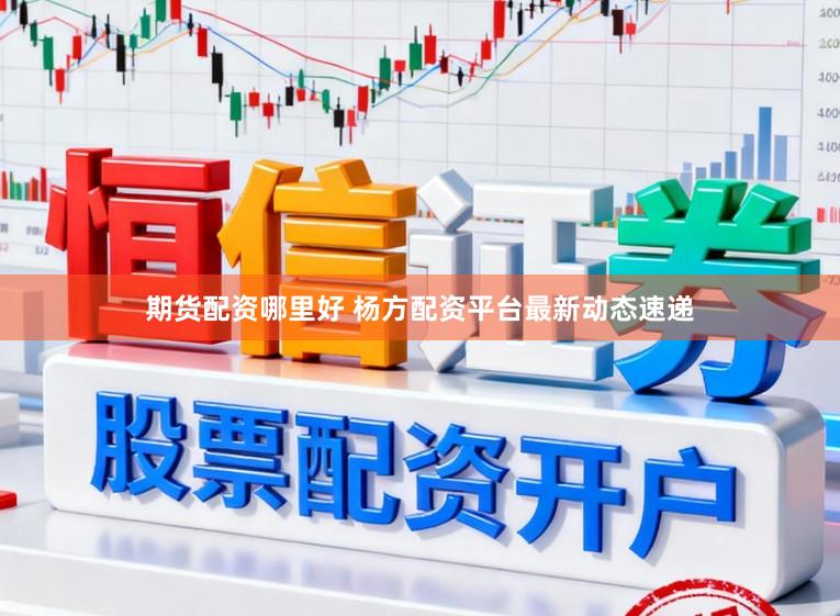期货配资哪里好 杨方配资平台最新动态速递