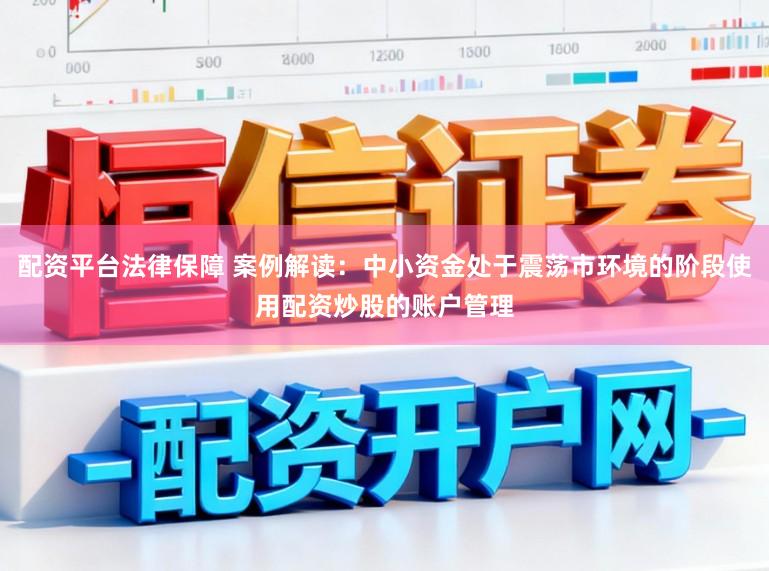 配资平台法律保障 案例解读：中小资金处于震荡市环境的阶段使用配资炒股的账户管理