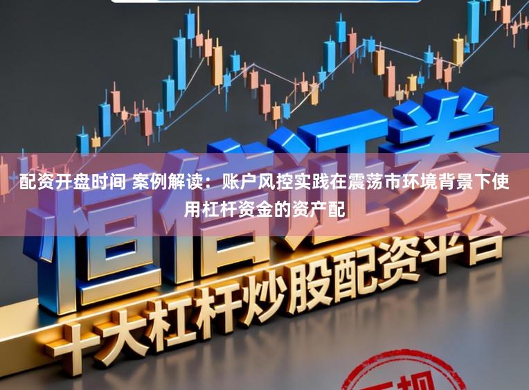 配资开盘时间 案例解读：账户风控实践在震荡市环境背景下使用杠杆资金的资产配