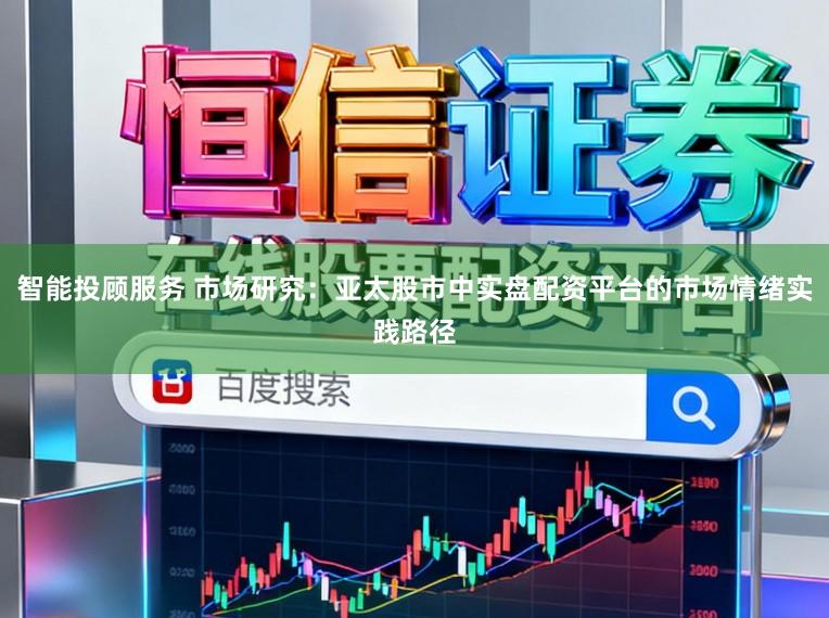 智能投顾服务 市场研究：亚太股市中实盘配资平台的市场情绪实践路径