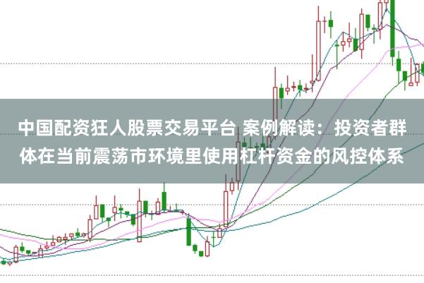 中国配资狂人股票交易平台 案例解读：投资者群体在当前震荡市环境里使用杠杆资金的风控体系