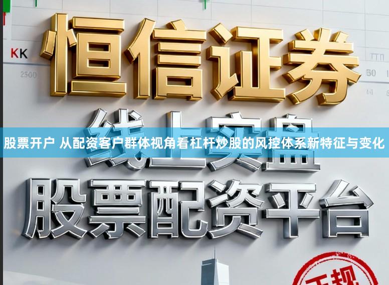 股票开户 从配资客户群体视角看杠杆炒股的风控体系新特征与变化