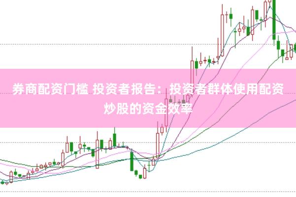 券商配资门槛 投资者报告：投资者群体使用配资炒股的资金效率