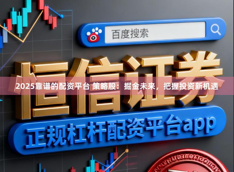 2025靠谱的配资平台 策略股：掘金未来，把握投资新机遇
